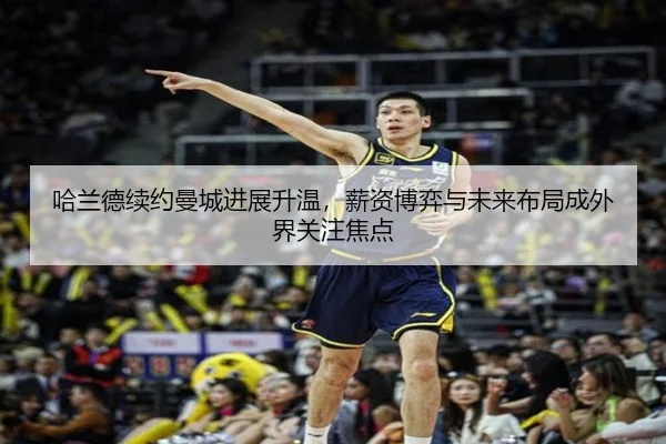哈兰德续约曼城进展升温，薪资博弈与未来布局成外界关注焦点