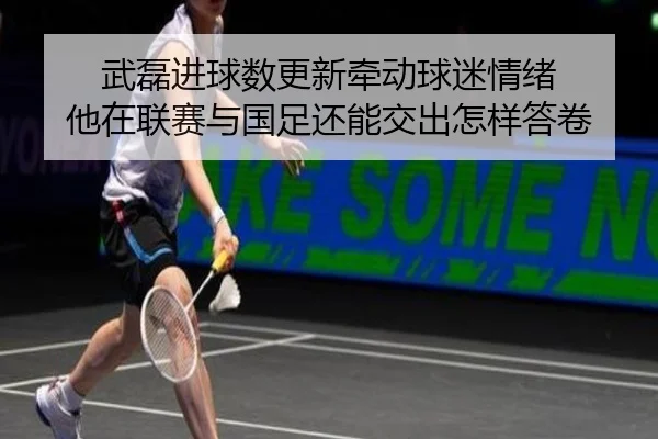 武磊进球数更新牵动球迷情绪 他在联赛与国足还能交出怎样答卷